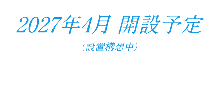 2027年4月開設予定※仮称、計画は予定であり変更することがあります。