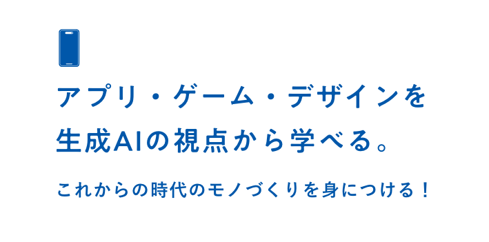 アプリ・ゲーム・デザインを生成AIの視点から学べる。これからの時代のモノづくりを身につける！