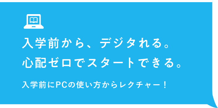 入学前から、デジタれる。心配ゼロでスタートできる。入学前にPCの使い方からレクチャー！